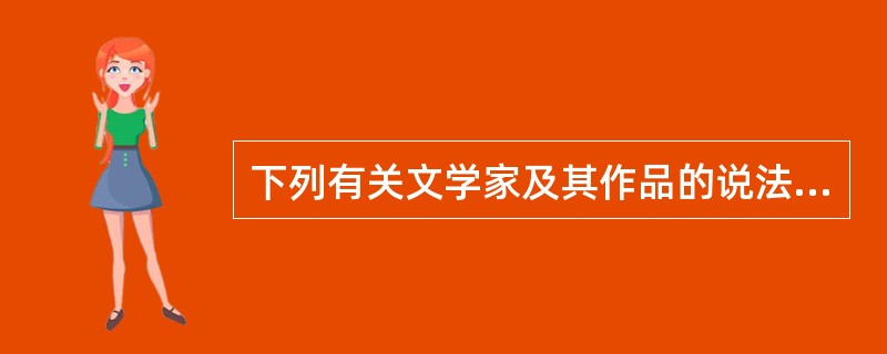 下列有关文学家及其作品的说法不正确的是()。