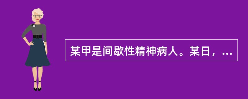 某甲是间歇性精神病人。某日，某甲喝醉了酒，把某酒店老板打成重伤，在群众抓捕他时，某甲因惊恐而精神病发作。则某甲()。