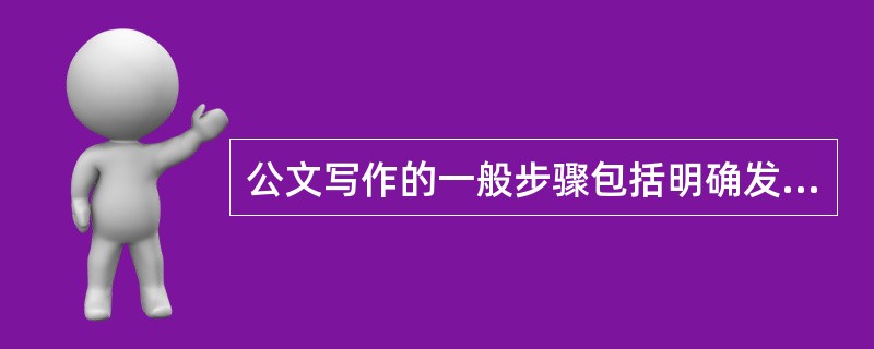 公文写作的一般步骤包括明确发文主旨，收集有关资料，拟订写作提纲，起草正文并加以检查和修改。()