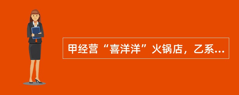 甲经营“喜洋洋”火锅店，乙系甲的邻居，目前放暑假在家，甲雇佣乙到其火锅店帮忙打一个月短工。乙因业务不熟不慎将在店中玩耍的邻家5岁幼童烫伤，现幼童家长索赔，下列说法正确的是()。