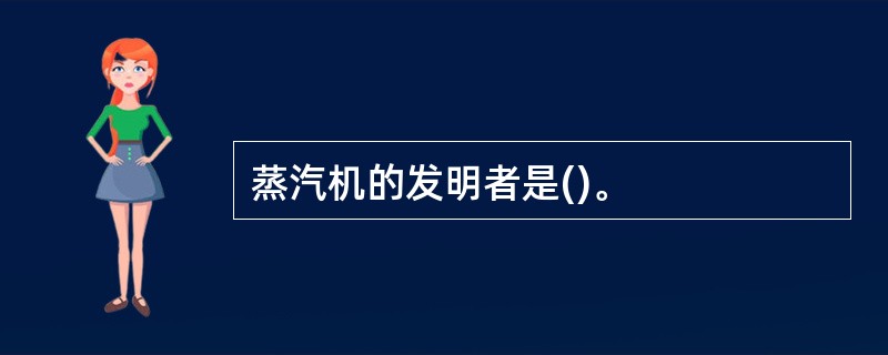 蒸汽机的发明者是()。