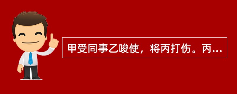 甲受同事乙唆使，将丙打伤。丙的损害应当由()。