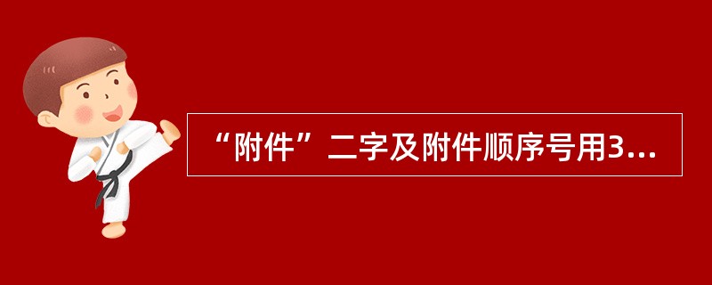 “附件”二字及附件顺序号用3号仿宋体字顶格编排在版心左上角第一行。()