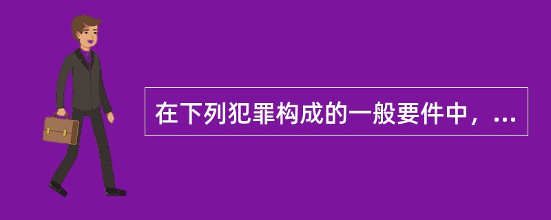 在下列犯罪构成的一般要件中，体现犯罪实质特征的要件是()。