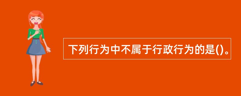 下列行为中不属于行政行为的是()。