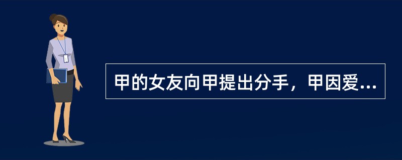 甲的女友向甲提出分手，甲因爱生恨，欲与女友同归于尽。某日，甲携带匕首与女友见面。当女友表示断绝关系后，甲掏出匕首朝女友胸部刺去。当甲看到女友痛苦倒下时，又于心不忍，急忙将女友送到医院，但女友终因伤势过