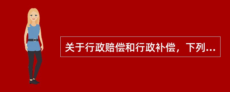 关于行政赔偿和行政补偿，下列说法错误的是()。