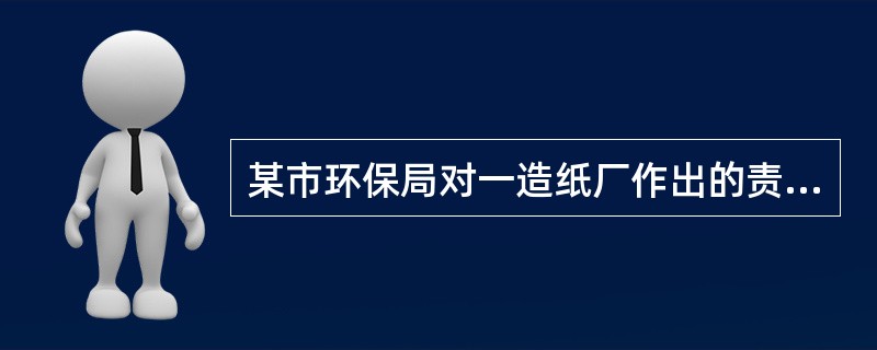 某市环保局对一造纸厂作出的责令停业的决定，在性质上属于()。