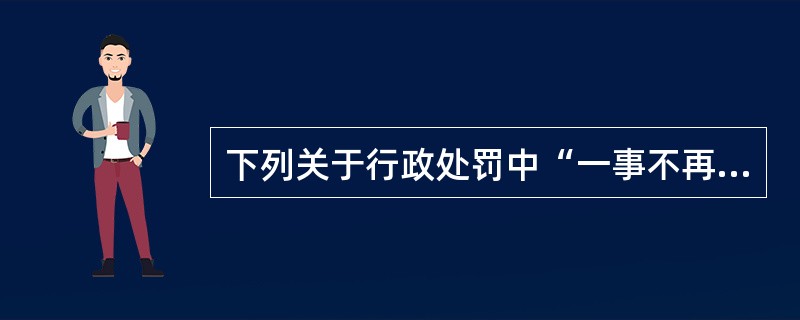 下列关于行政处罚中“一事不再罚原则”的表述正确的是()。