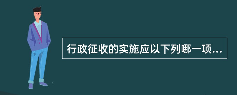 行政征收的实施应以下列哪一项内容为前提？()