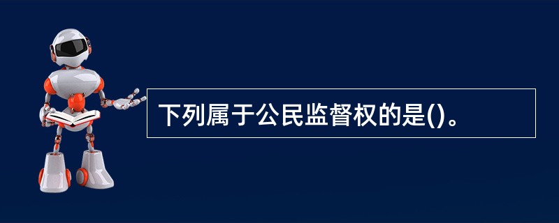 下列属于公民监督权的是()。