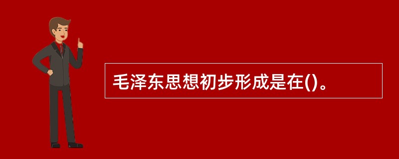 毛泽东思想初步形成是在()。