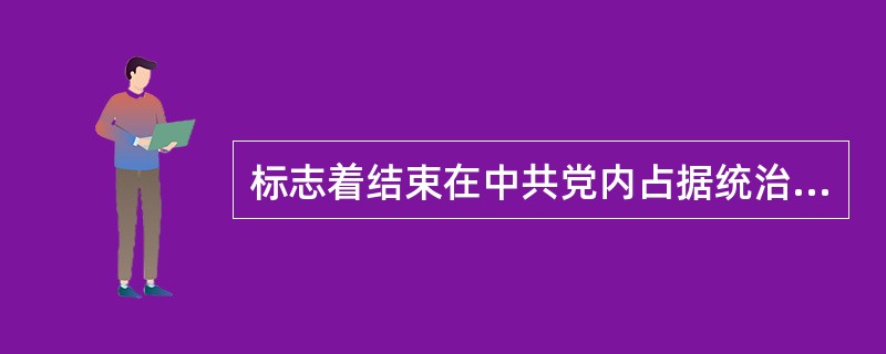 标志着结束在中共党内占据统治地位长达4年之久的王明“左”倾冒险主义的会议是()。