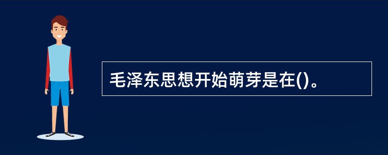 毛泽东思想开始萌芽是在()。