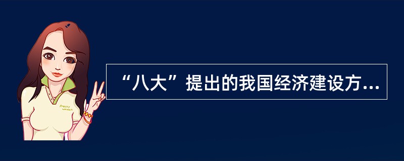 “八大”提出的我国经济建设方针是()。