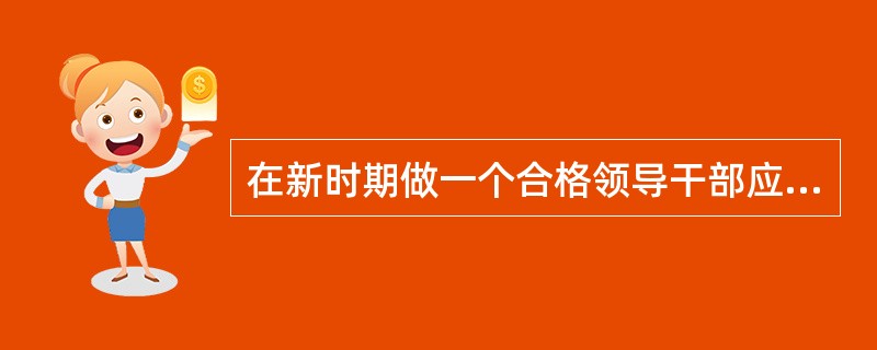 在新时期做一个合格领导干部应具备重要条件，其前提是()。