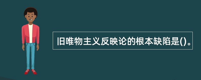 旧唯物主义反映论的根本缺陷是()。