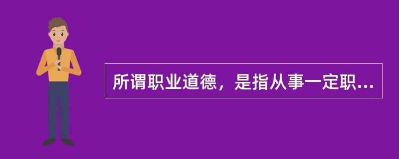 所谓职业道德，是指从事一定职业的人们在职业生活中所应遵循的（）以及与之相适应的道德准则、道德情操和道德品质的总和。