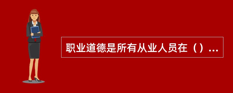 职业道德是所有从业人员在（）中应该遵循的行为准则，涵盖了从业人员与服务对象、职业与职工、职业与职业之间的关系。