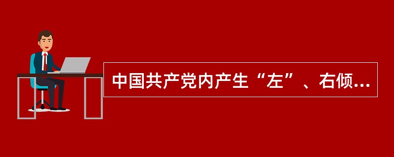 中国共产党内产生“左”、右倾机会主义错误的主要思想根源是()。