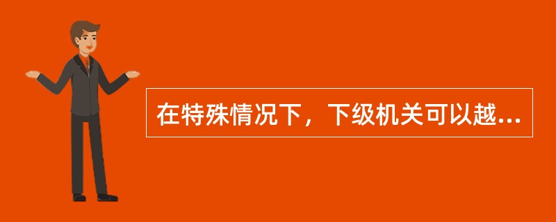 在特殊情况下，下级机关可以越级请示。()