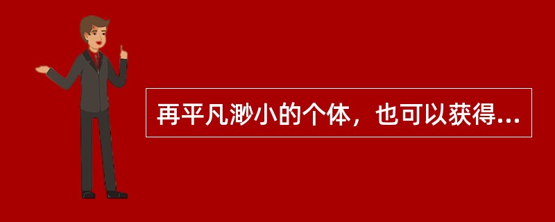 再平凡渺小的个体，也可以获得生活的()，在内心深处接受阳光雨露的()，从而拥有精神的明亮与喜悦，让生命焕发熠熠光彩；再短暂的人生，也可以活得有价值、有意义，释放出自己耀目的光辉，闪烁人性的光芒；不要(