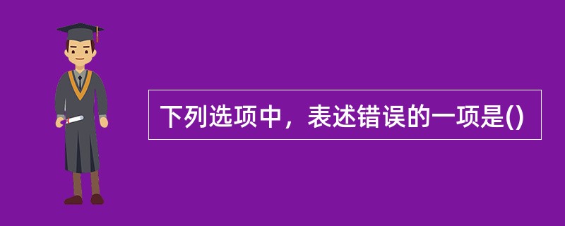 下列选项中，表述错误的一项是()