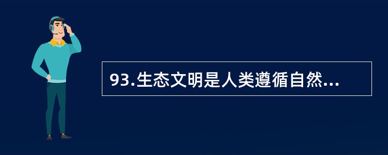 93.生态文明是人类遵循自然、社会和人的和谐发展的客观规律而取得的物质与精神成果的总和，其实质是人与自然、人与社会及人与人和谐共生、良性循环、全面发展、持续繁荣。生态文明不仅是经济、政治和社会发展的重