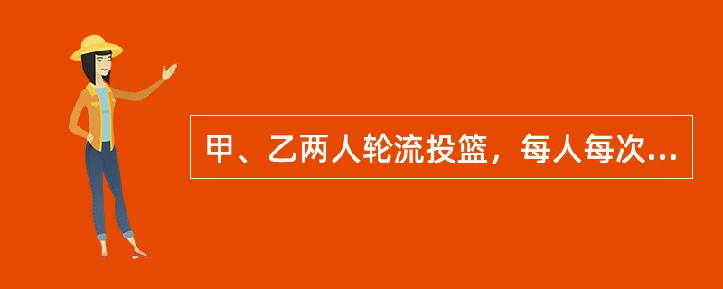 甲、乙两人轮流投篮，每人每次投一球。约定甲先投且先投中者获胜，一直到有人获胜或每人都已投球3次时投篮结束。设甲每次投篮投中的概率为1/3，乙每次投篮投中的概率为1/2，且各次投篮互不影响。则投篮结束时