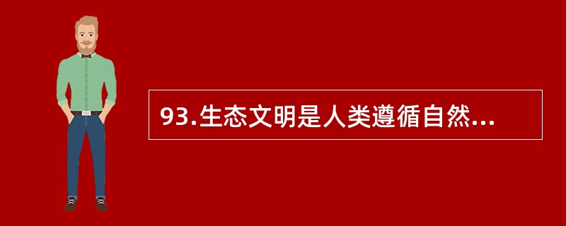 93.生态文明是人类遵循自然、社会和人的和谐发展的客观规律而取得的物质与精神成果的总和，其实质是人与自然、人与社会及人与人和谐共生、良性循环、全面发展、持续繁荣。生态文明不仅是经济、政治和社会发展的重