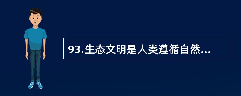 93.生态文明是人类遵循自然、社会和人的和谐发展的客观规律而取得的物质与精神成果的总和，其实质是人与自然、人与社会及人与人和谐共生、良性循环、全面发展、持续繁荣。生态文明不仅是经济、政治和社会发展的重