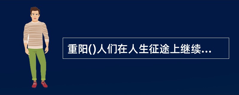 重阳()人们在人生征途上继续登高，珍惜最后一抹夕阳，与黄菊、红叶共抗寒霜；重阳也()地在后世发展为祝寿节、老人节。