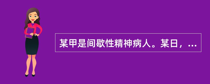 某甲是间歇性精神病人。某日，某甲喝醉了酒，把某酒店老板打成重伤，在群众抓捕他时，某甲因惊恐而精神病发作。则某甲()