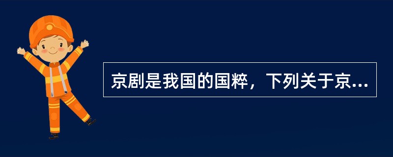 京剧是我国的国粹，下列关于京剧的说法正确的是()