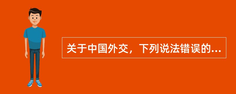 关于中国外交，下列说法错误的是()