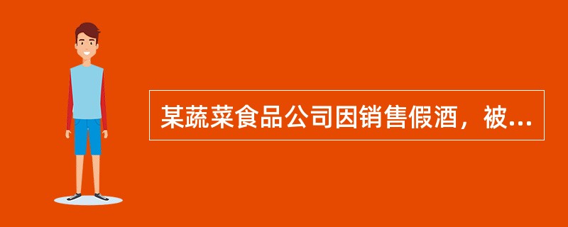 某蔬菜食品公司因销售假酒，被工商局处以罚款5000元、停业整顿的行政处罚。工商局的上述处罚()