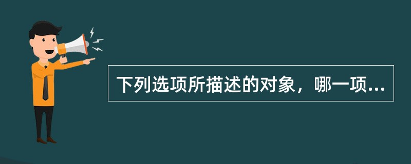 下列选项所描述的对象，哪一项与其他三项不同？()