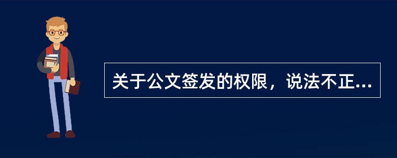 关于公文签发的权限，说法不正确的是()。