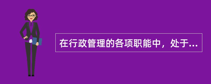 在行政管理的各项职能中，处于管理过程的核心环节，对提高行政管理的效率和效果起灵魂作用的职能是()。