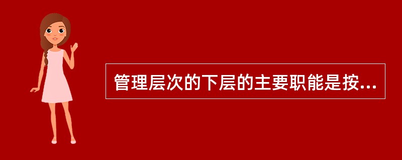 管理层次的下层的主要职能是按规定的计划和程序，协调基层组织的各项工作和实施计划。()