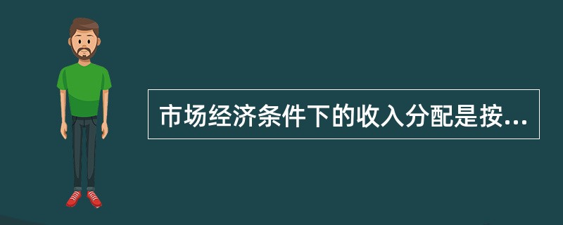 市场经济条件下的收入分配是按照()来进行的。