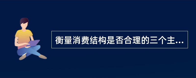 衡量消费结构是否合理的三个主要标准是()。