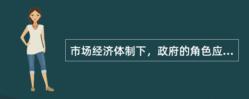 市场经济体制下，政府的角色应该是（）。