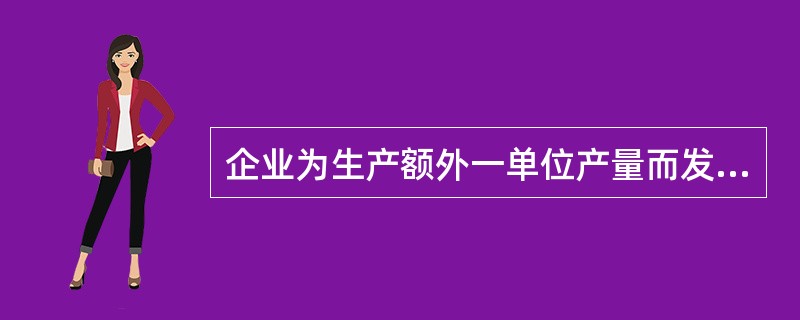 企业为生产额外一单位产量而发生的成本被称为()。