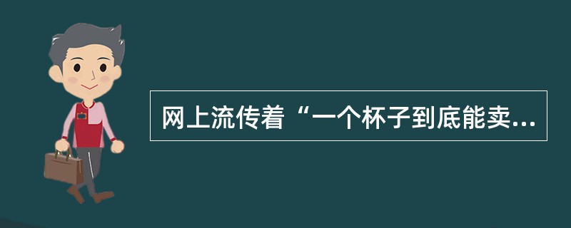 网上流传着“一个杯子到底能卖多少钱”的帖子。第1种卖法：卖产品本身的使用价值，只能卖3元/个。第2种卖法：卖产品的文化价值，可以卖5元/个。第3种卖法：卖产品的品牌价值.就能卖7元/个。第4种卖法：卖