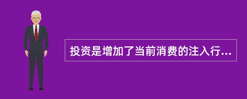投资是增加了当前消费的注入行为，（）。