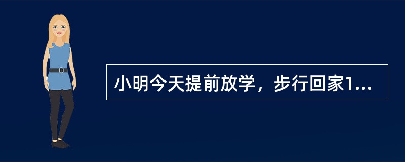 小明今天提前放学，步行回家10分钟的时候遇见开车接他的爸爸，于是上车一起回家，但回家时间仍比以往晚了1分钟，原因是今天爸爸下班晚了7分钟。请问，小明今天提前几分钟放学？()