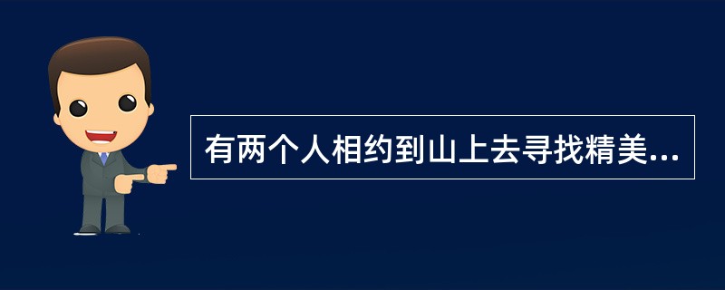 有两个人相约到山上去寻找精美的石头，甲背了满满的一筐，乙的筐里只有一个他认为是最精美的石头。甲就笑乙：“你为什么只挑一个啊？”乙说：“漂亮的石头虽然多，但我只选一个最精美的就够了。”甲笑而不语，下山的
