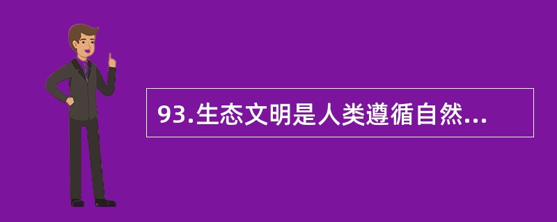 93.生态文明是人类遵循自然、社会和人的和谐发展的客观规律而取得的物质与精神成果的总和，其实质是人与自然、人与社会及人与人和谐共生、良性循环、全面发展、持续繁荣。生态文明不仅是经济、政治和社会发展的重