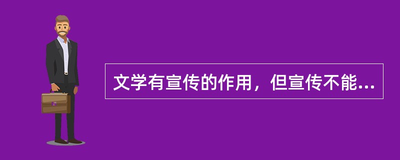 文学有宣传的作用，但宣传不能代替文学：文学有教育的作用，但教育不能代替文学。文学作品能产生潜移默化、塑造灵魂的效果，当然也会做出腐蚀心灵的坏事，但这二者都离不开读者的生活经历和他们所受的教育。经历、环